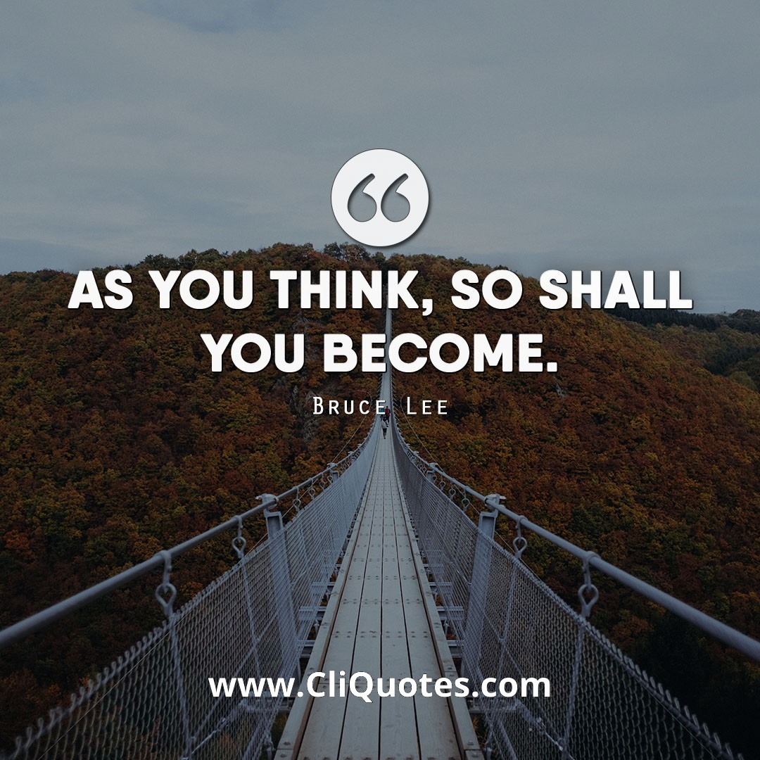 As you think, so shall you become. - Bruce Lee