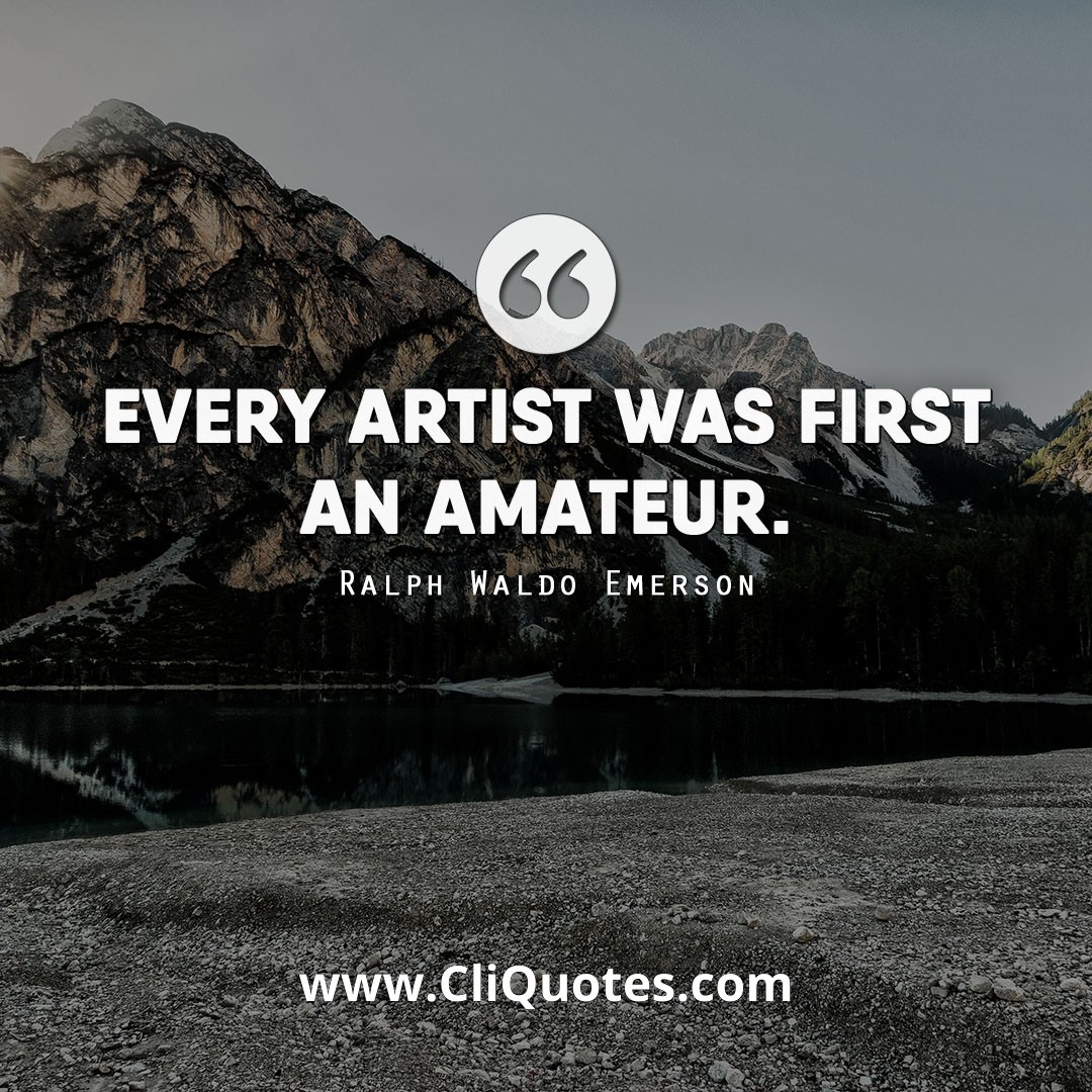 Every artist was first an amateur. - Ralph Waldo Emerson