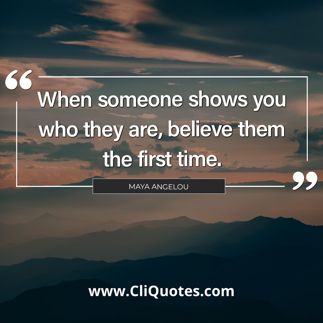 When someone shows you who they are, believe them the first time. - Maya Angelou.
