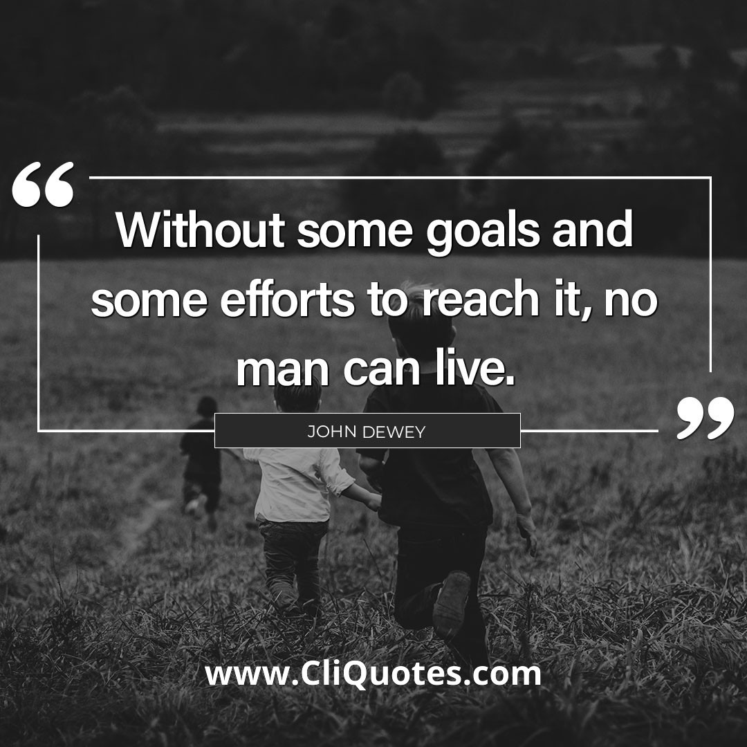 Without some goals and some efforts to reach it, no man can live. — John Dewey