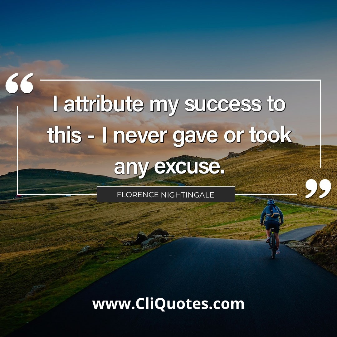 I attribute my success to this: — I never gave or took an excuse. — Florence Nightingale