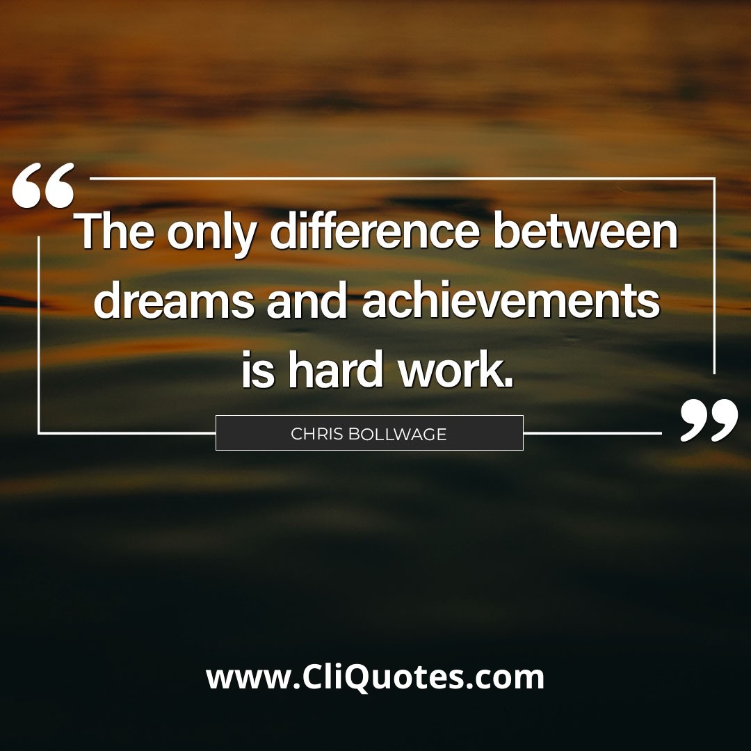 The only difference between dreams and achievements is hard work. - Chris Bollwage