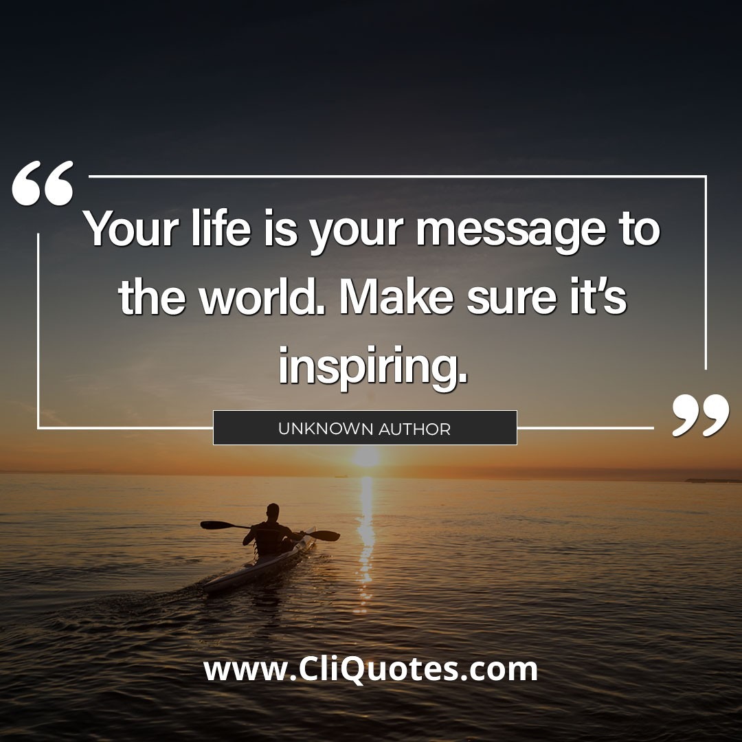 Your life is your message to the world. Make sure it's inspiring.