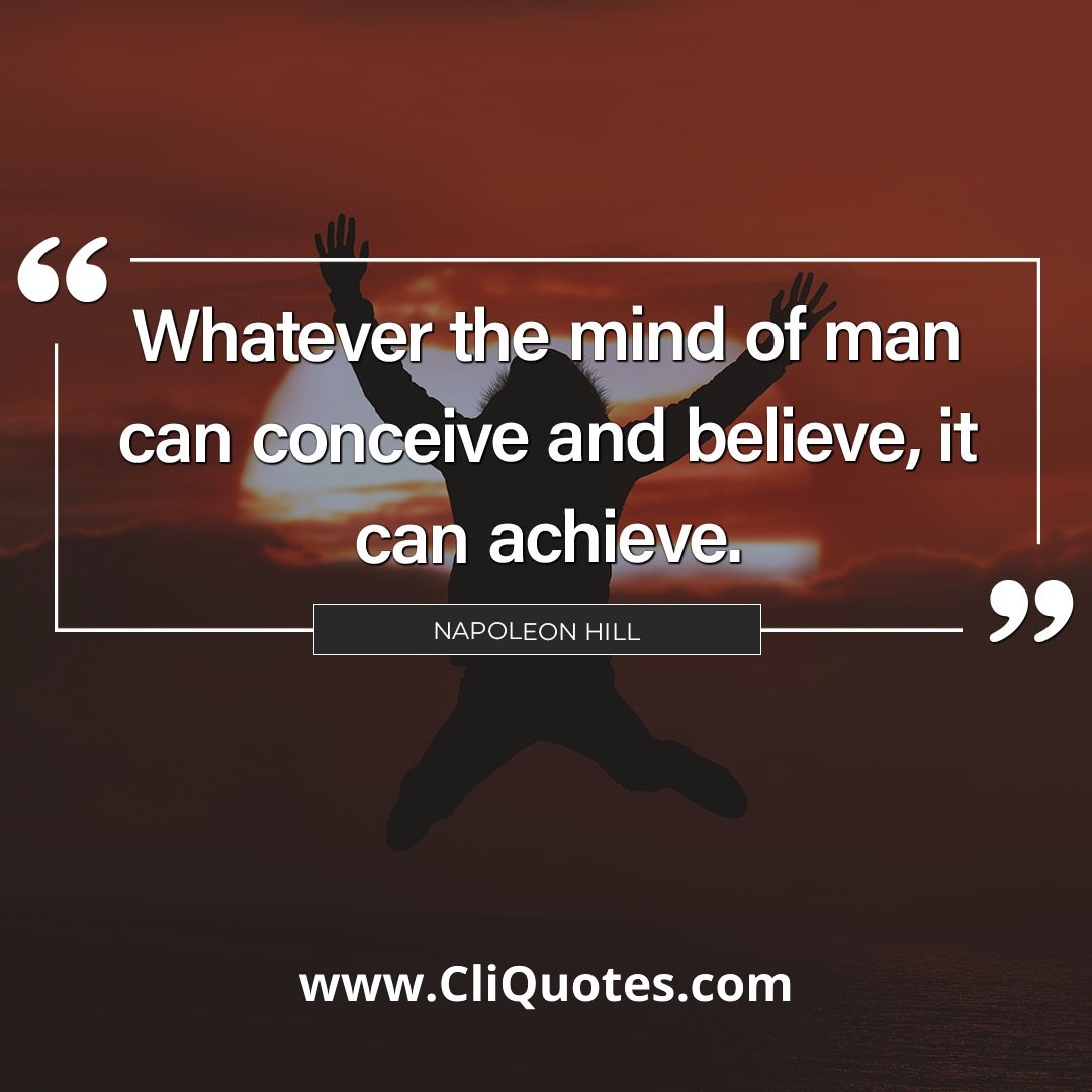 Whatever Your Mind Can Conceive and Believe, It Can Achieve. – Napoleon Hill