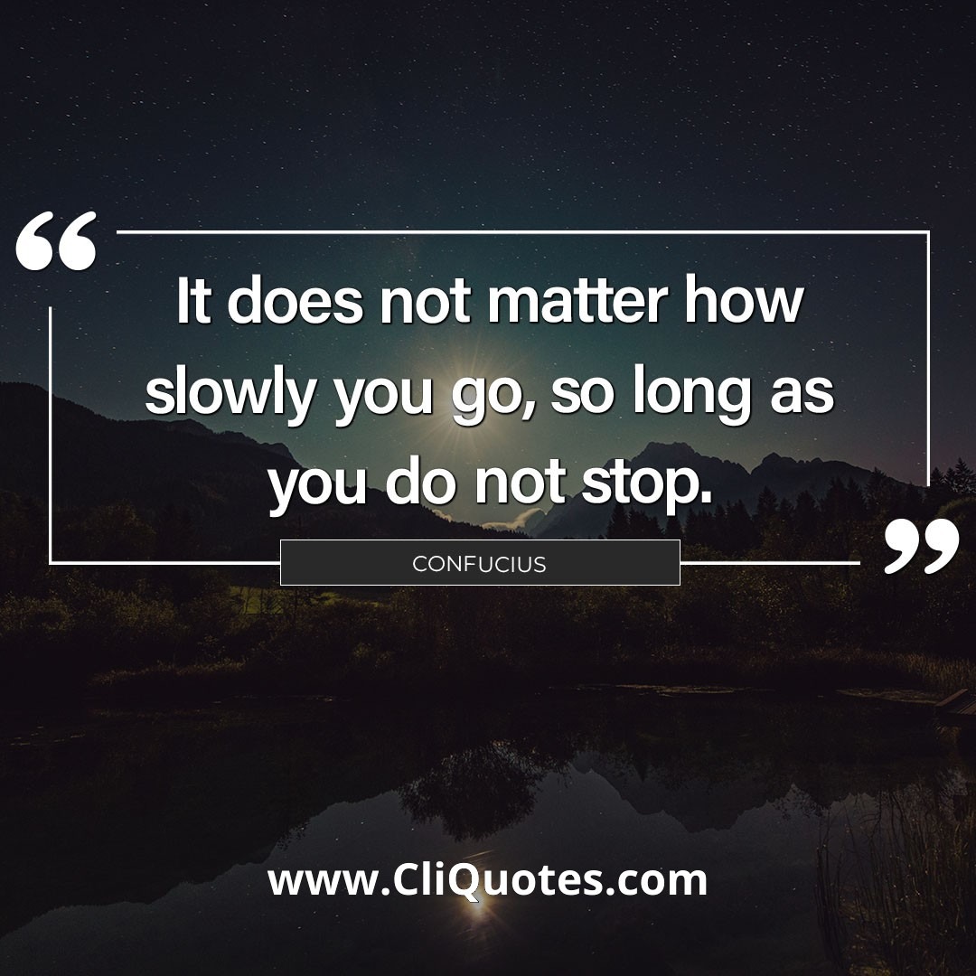 It does not matter how slowly you go, so long as you do not stop. – Confucius