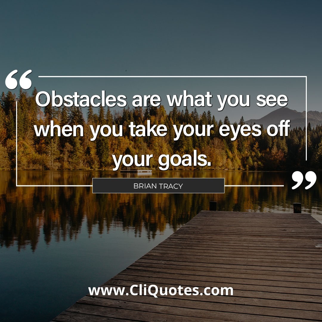 Obstacles are what you see when you take your eyes off your goals. - Brian Tracy