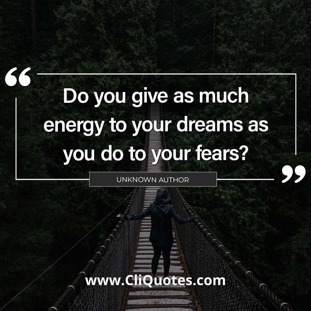 Do you give as much energy to your dreams as you do to your fears?