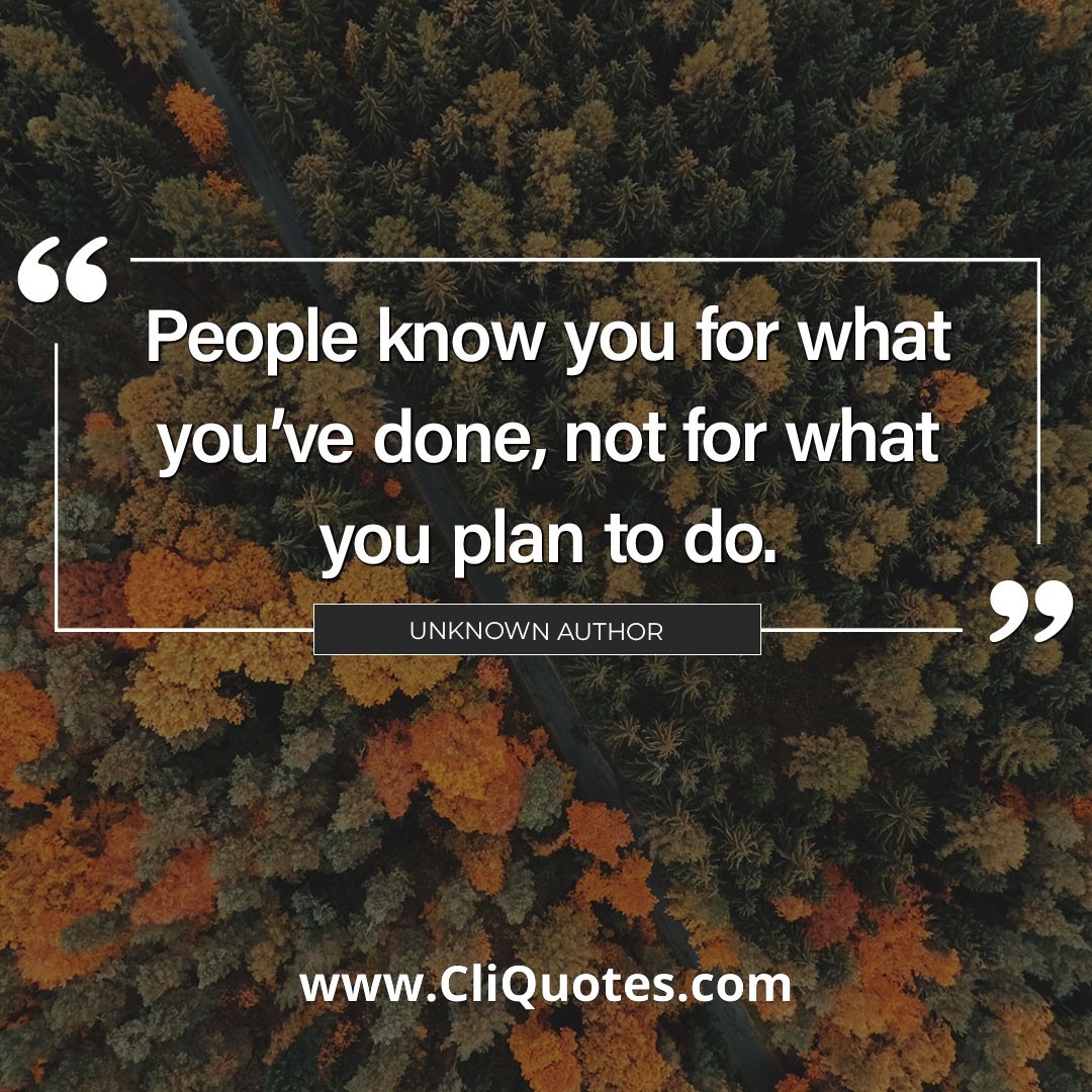 People know you for what you've done, not for what you plan to do. - Unknown.