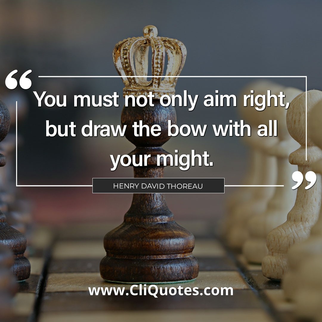 You must not only aim right, but draw the bow with all your might. — Henry David Thoreau