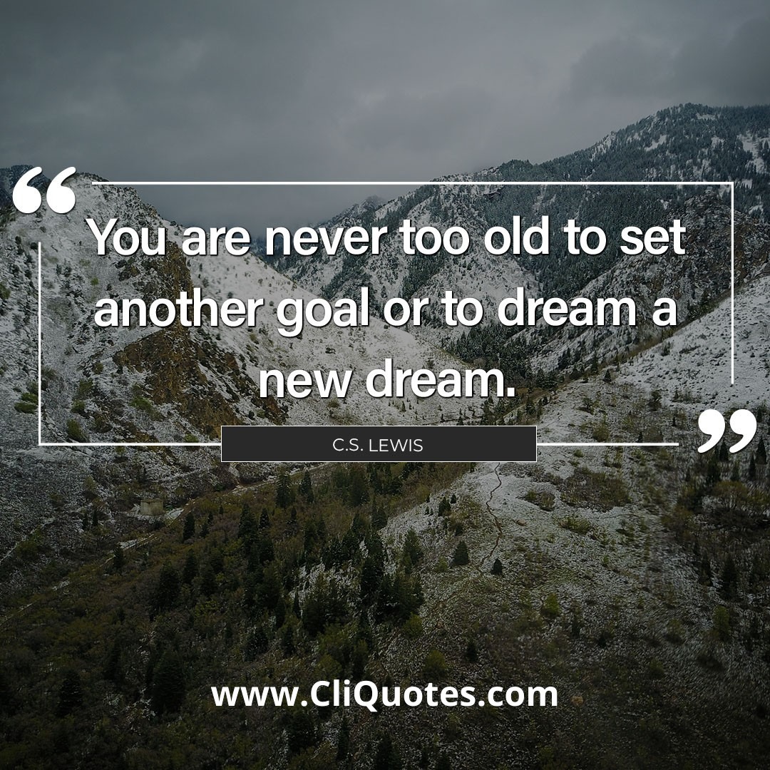 You are never too old to set another goal or to dream a new dream. - C. S. Lewis