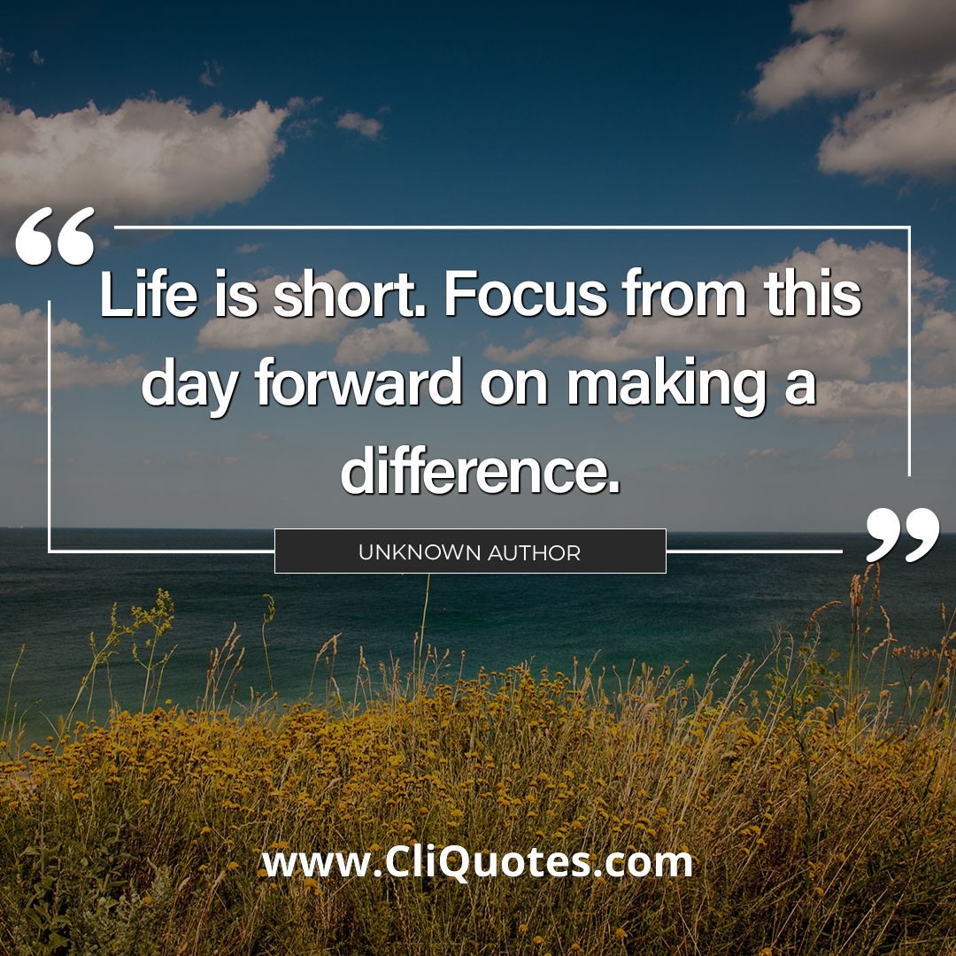 Life is short. Focus from this day forward on making a difference.