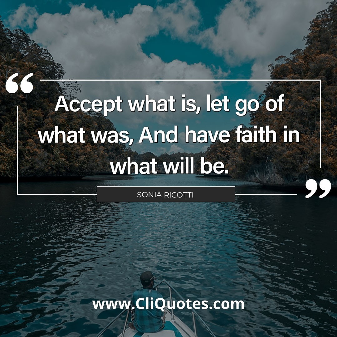 Accept what is, let go of what was, have faith in what will be. - Sonia Ricotti