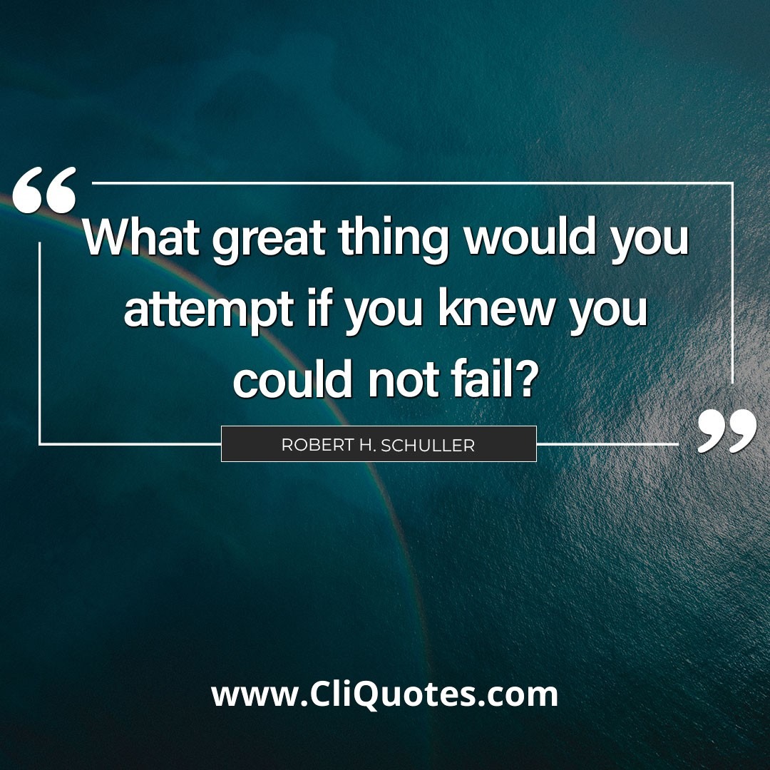 What great thing would you attempt if you knew you couldn't fail? – Robert H Schuller