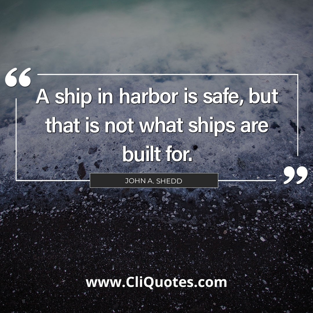 A ship in harbor is safe, but that is not what ships are built for. — John A. Shedd