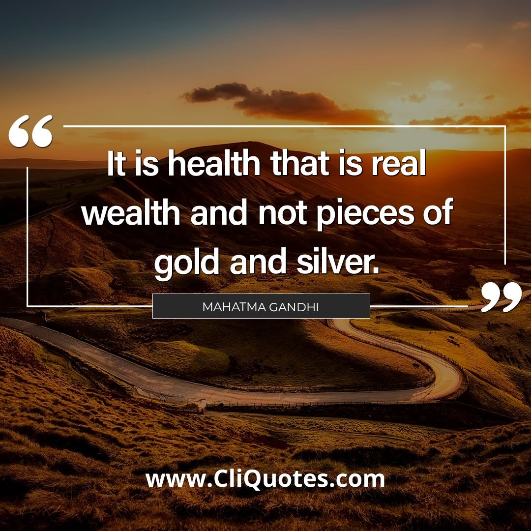 It is health that is the real wealth, and not pieces of gold and silver. – Mahatma Gandhi