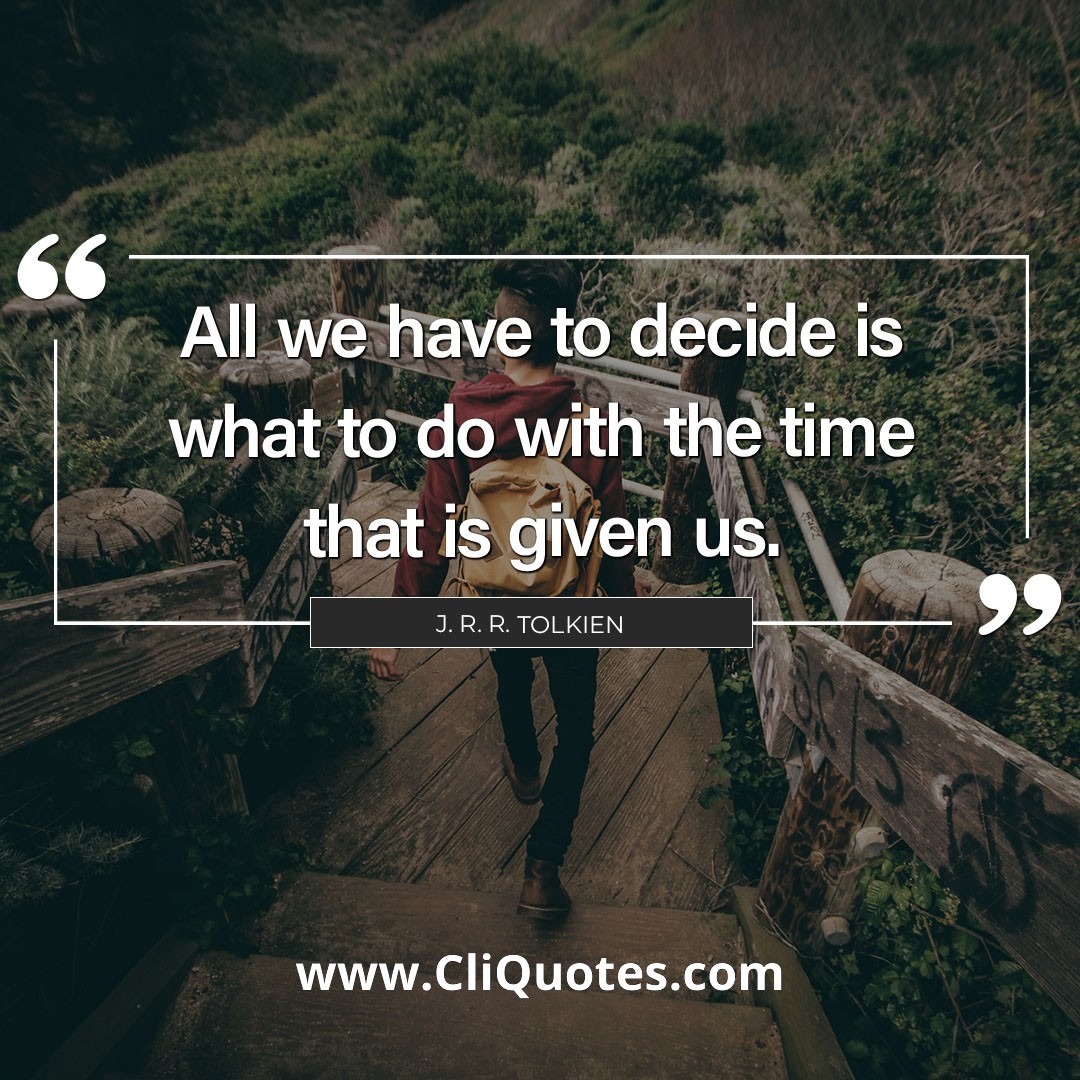 All we have to decide is what to do with the time that is given us. — J. R. R. Tolkien