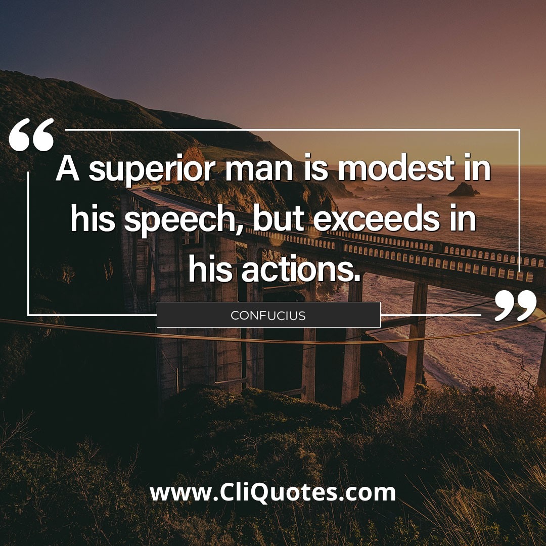 The superior man is modest in his speech, but exceeds in his actions. – Confucius