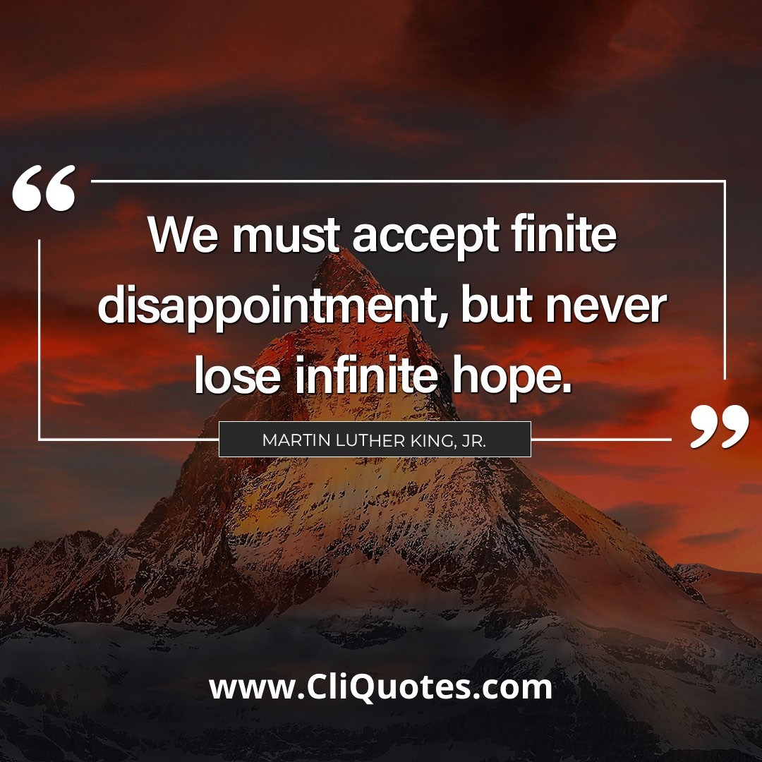 We must accept finite disappointment, but never lose infinite hope. - Martin Luther King Jr