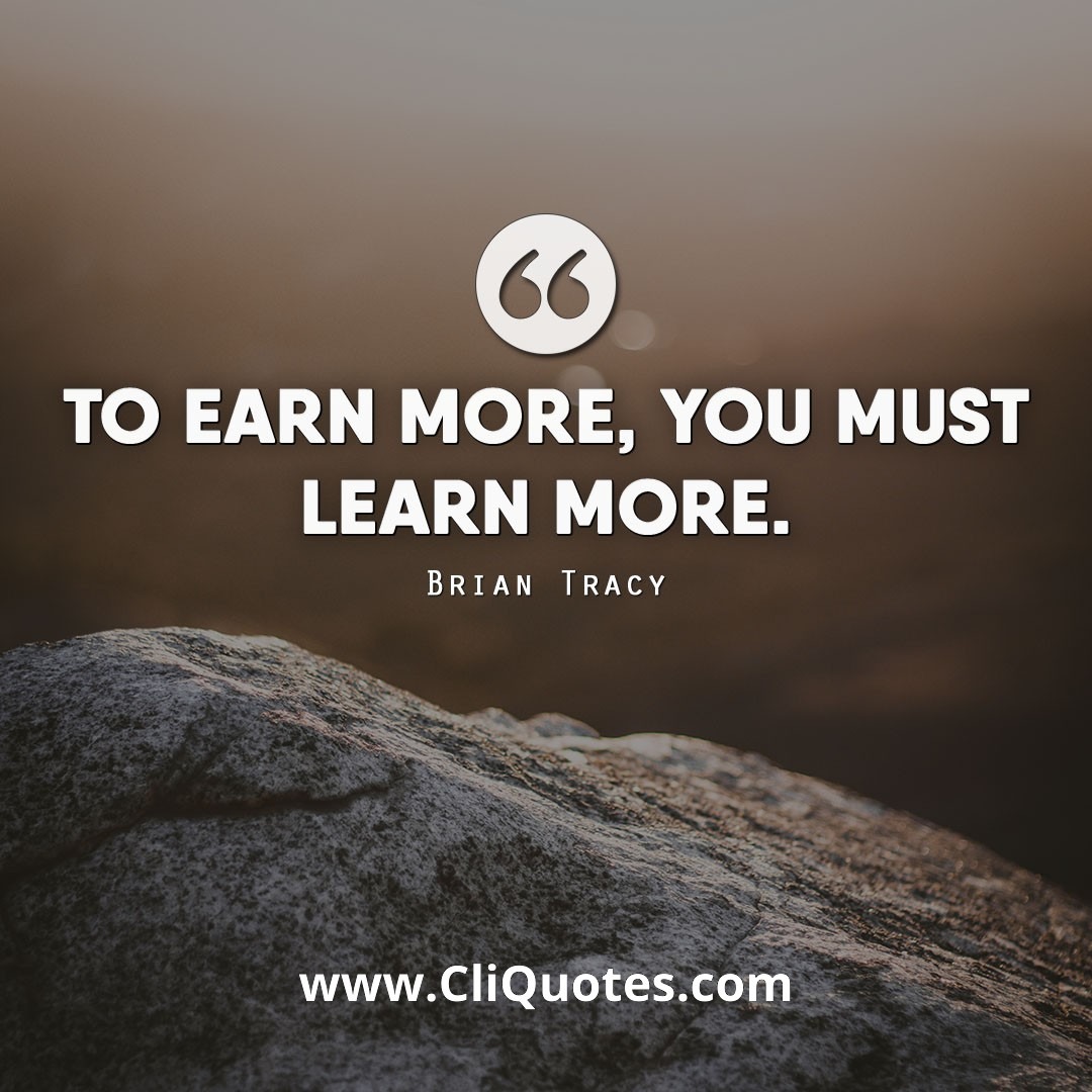 To earn more, you must learn more. — Brian Tracy