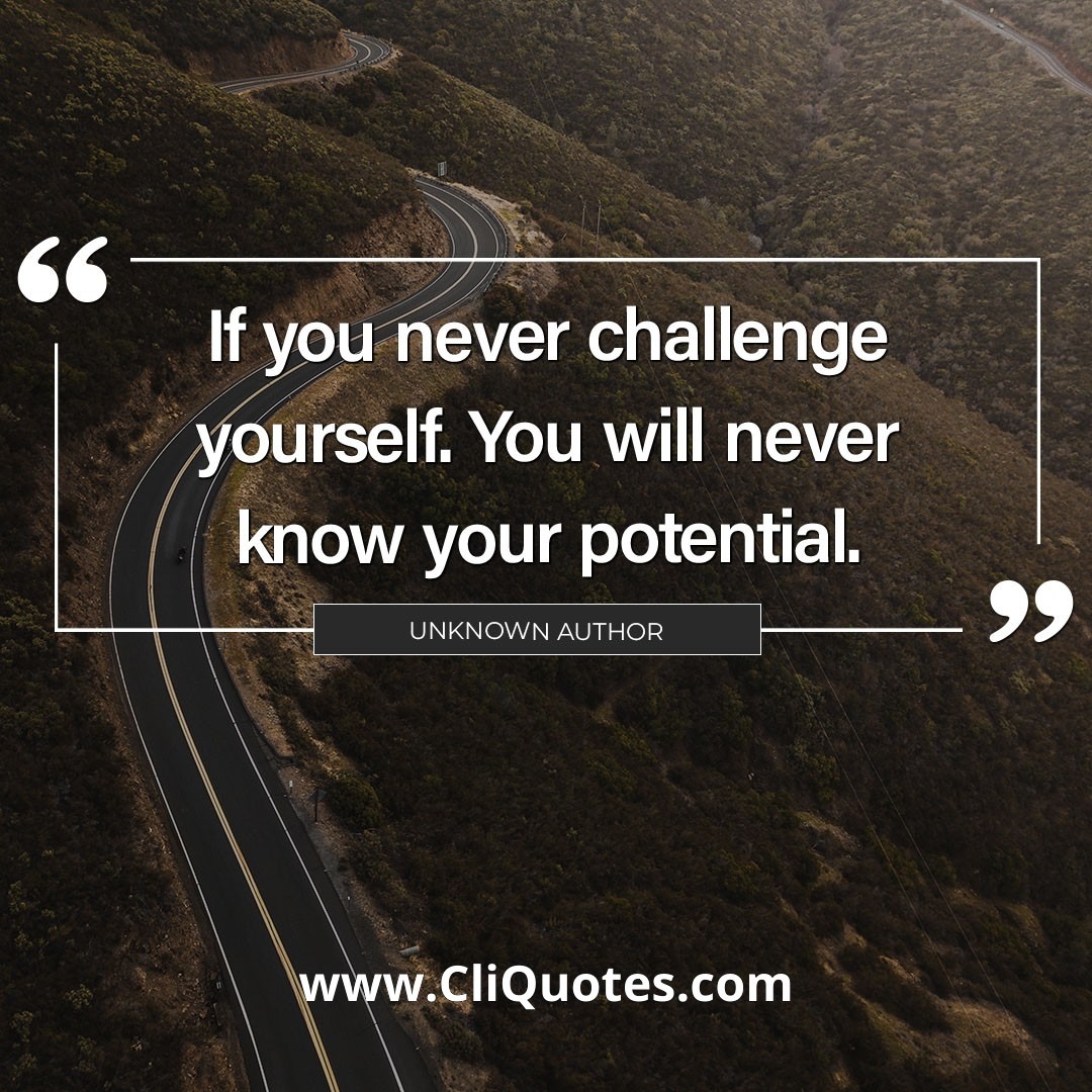 If you never challenge yourself. You will never know your potential. - Unknown Author