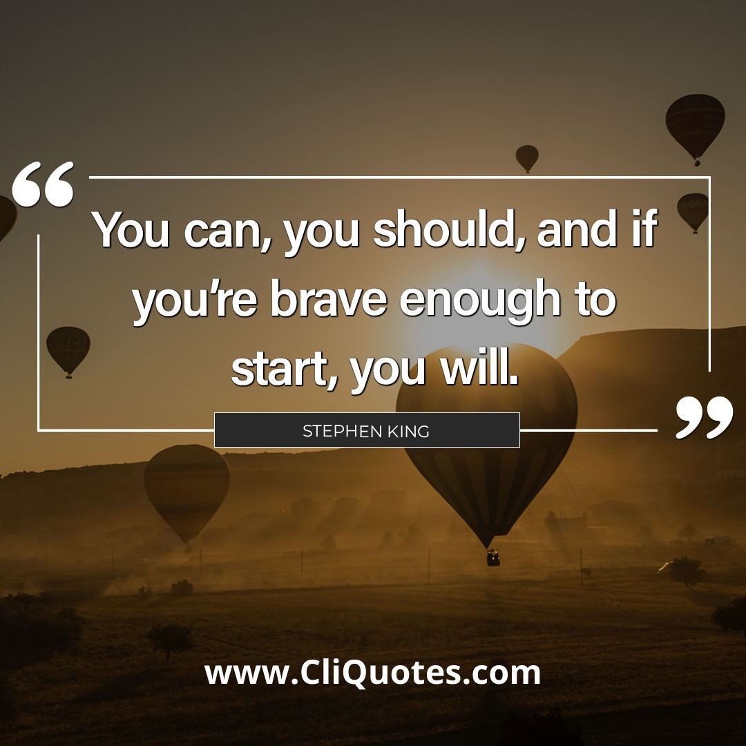 You can, you should, and if you’re brave enough to start, you will. — Stephen King