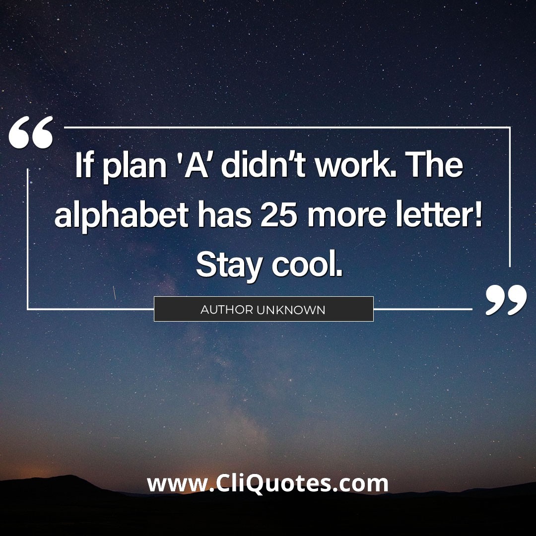  If 'Plan A' didn't work, the alphabet has 25 more letters! Stay cool