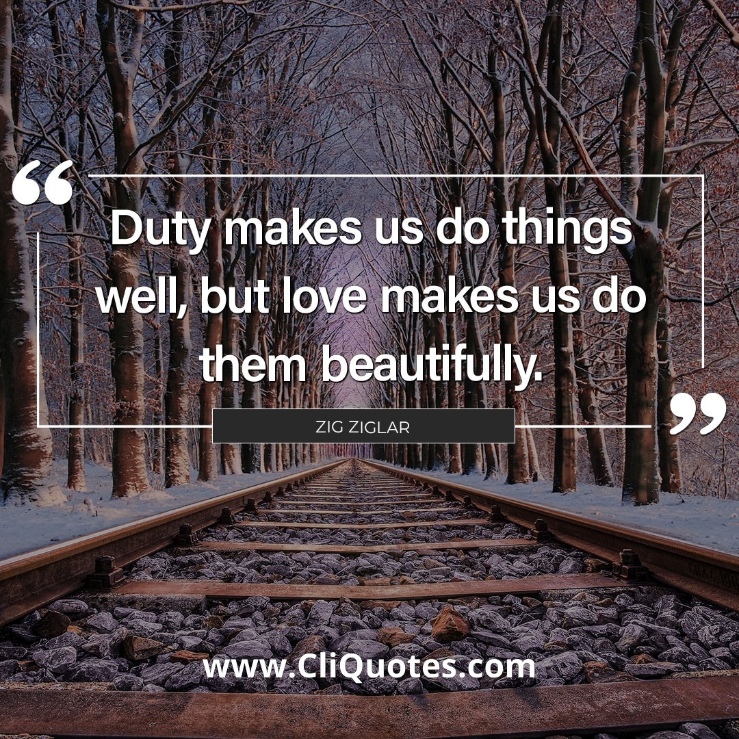 Duty makes us do things well, but love makes us do them beautifully. — Zig Ziglar