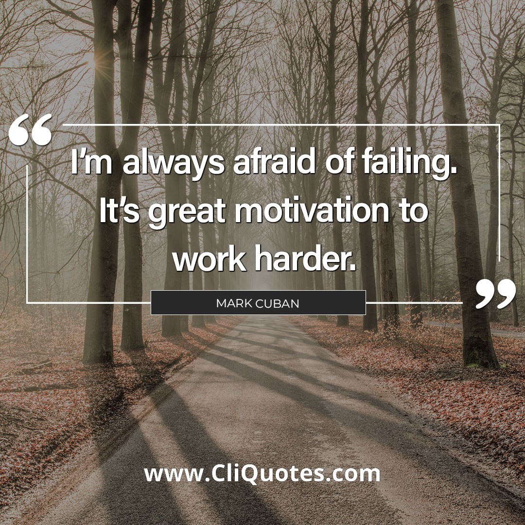I'm always afraid of failing. It's great motivation to work harder. — Mark Cuban