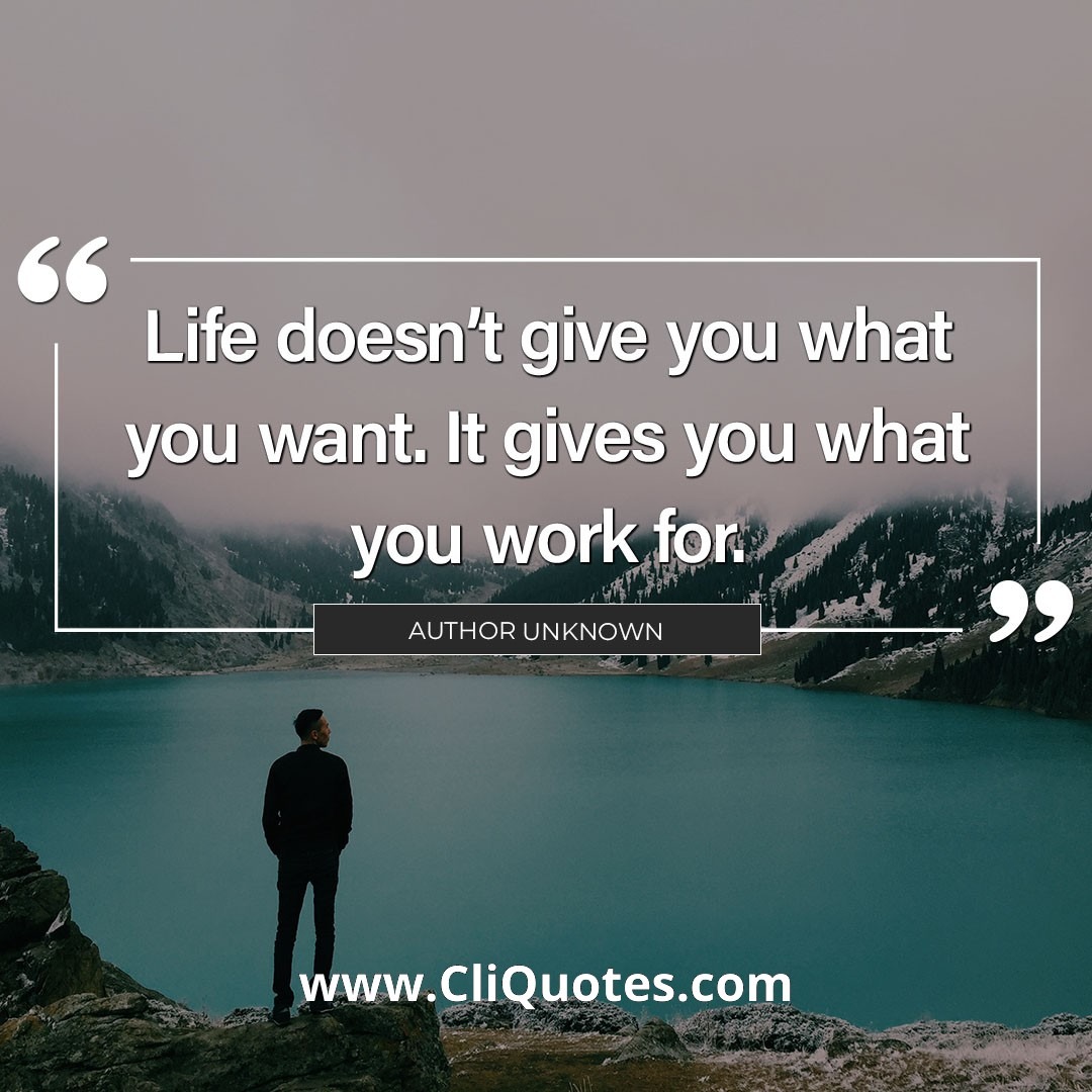 Life doesn't give what you want. It gives you what you work for.