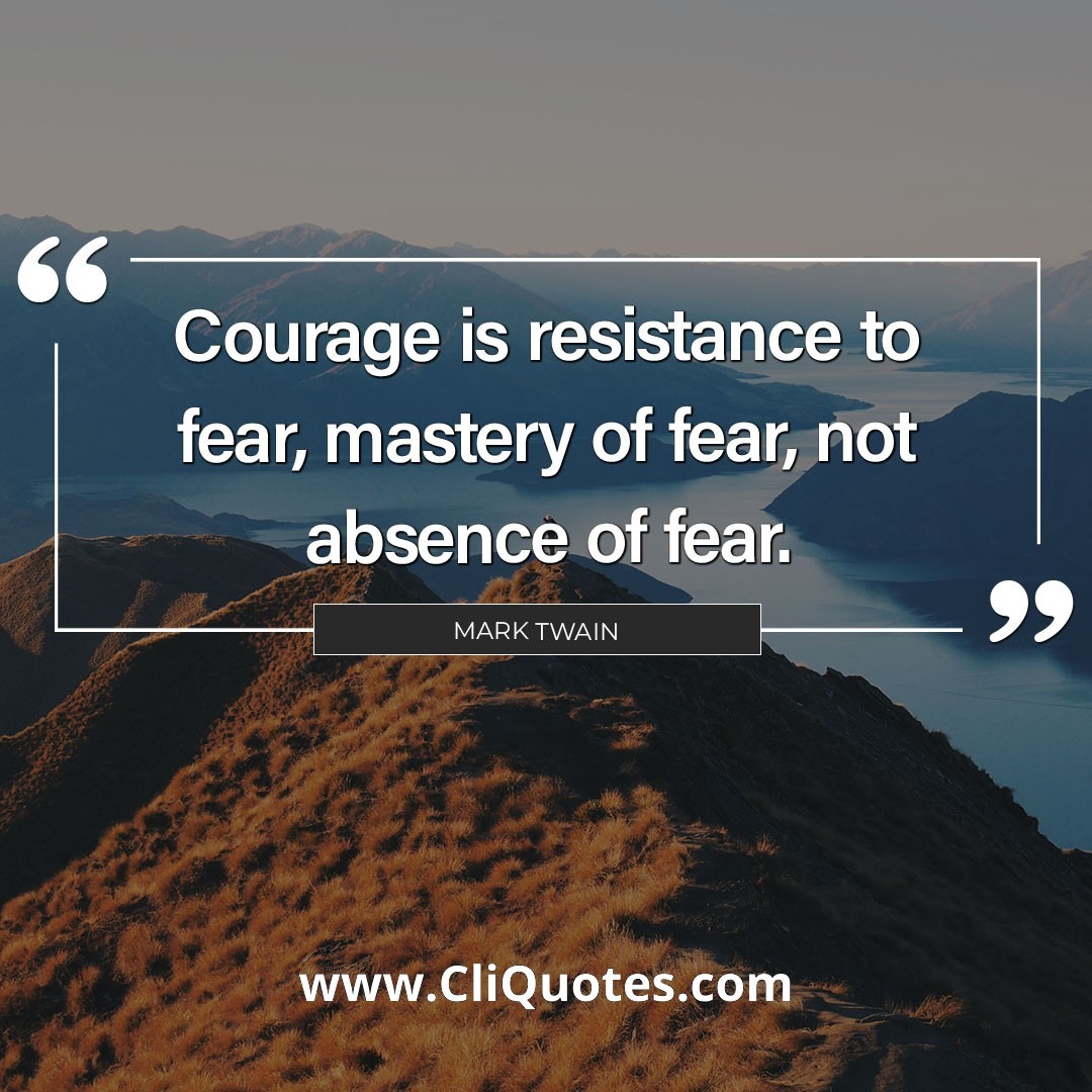 Courage is resistance to fear, mastery of fear - not absence of fear. ― Mark Twain