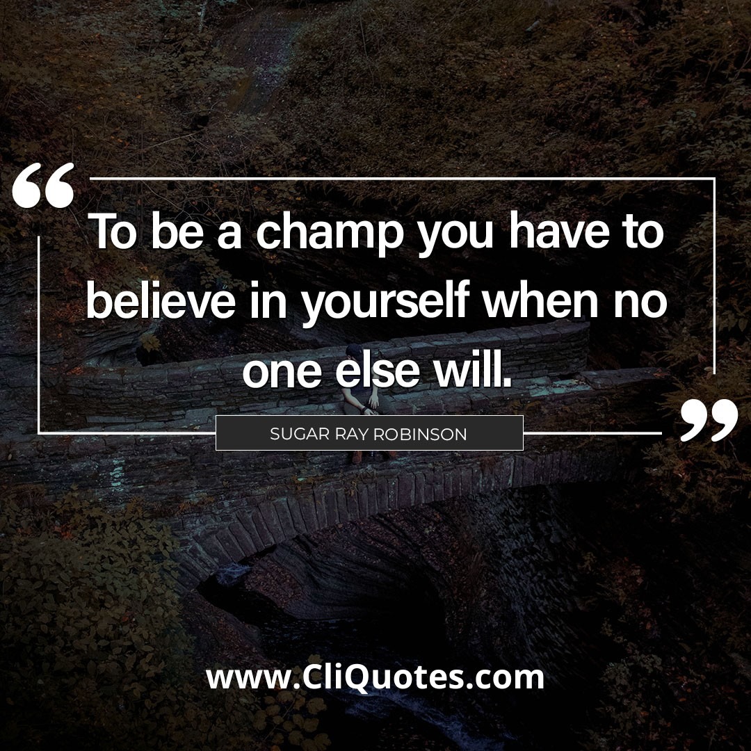 To be a champ you have to believe in yourself when no one else will. — Sugar Ray