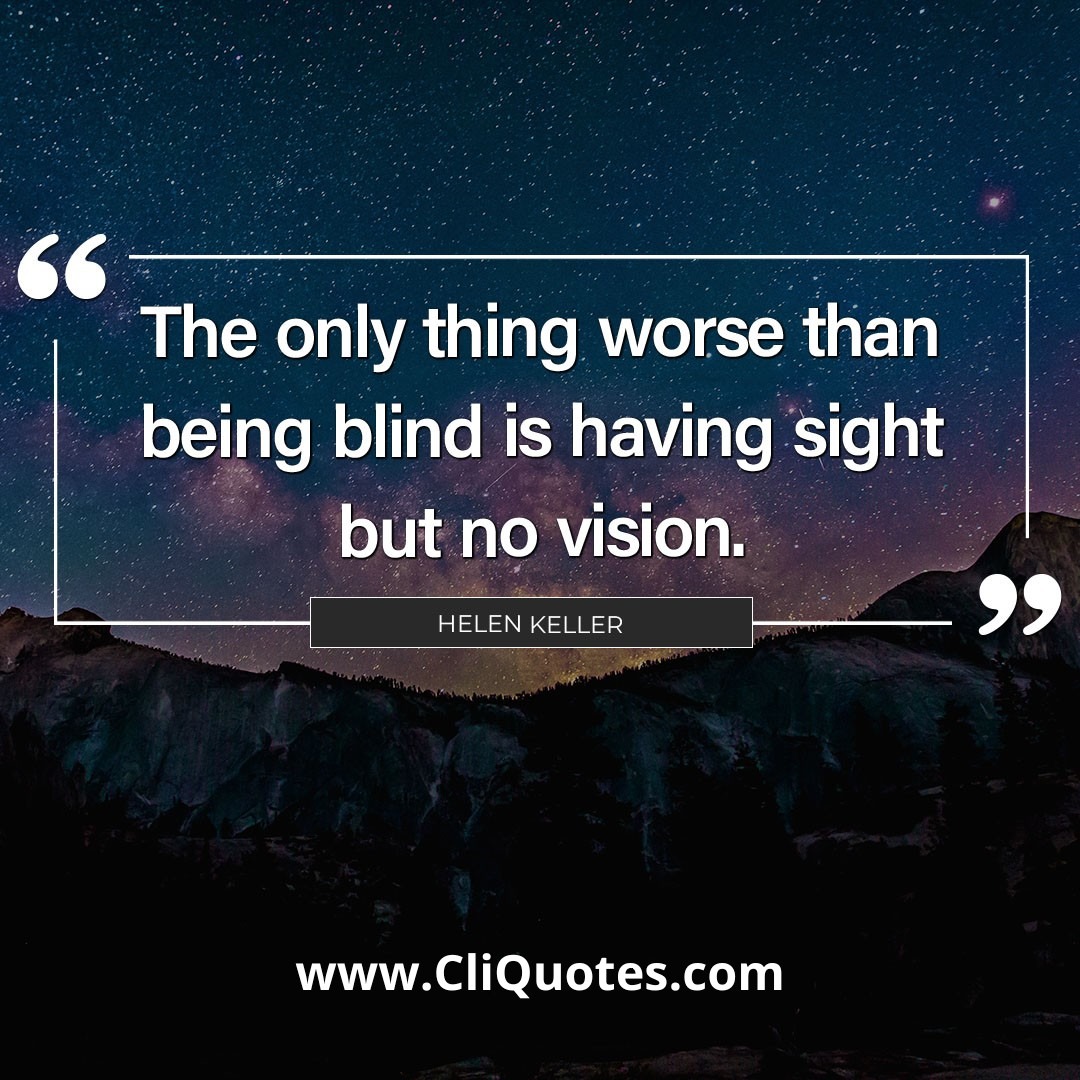 The only thing worse than being blind is having sight but no vision. — Helen Keller