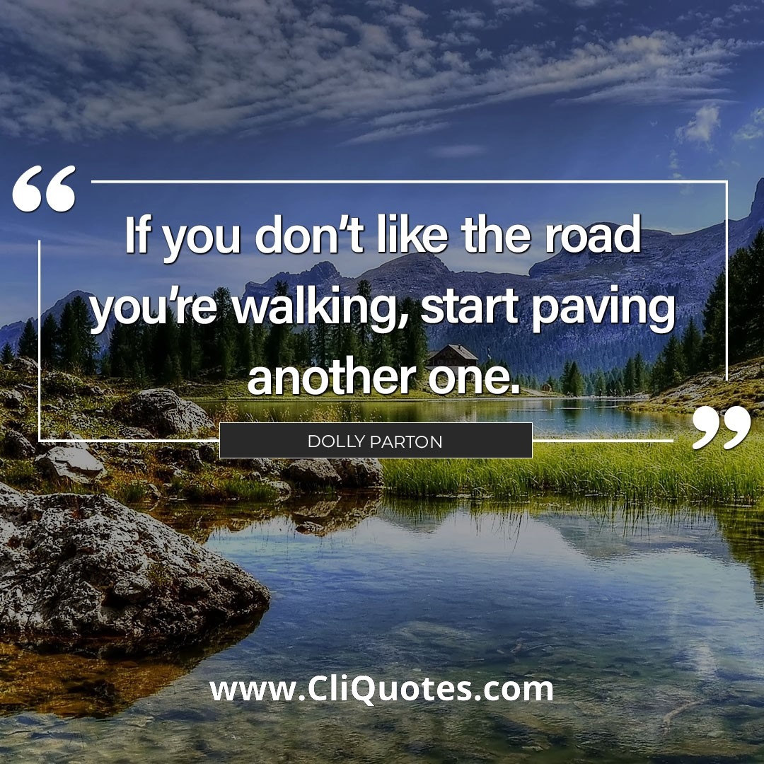 If you don't like the road you're walking, start paving another one. - Dolly Parton