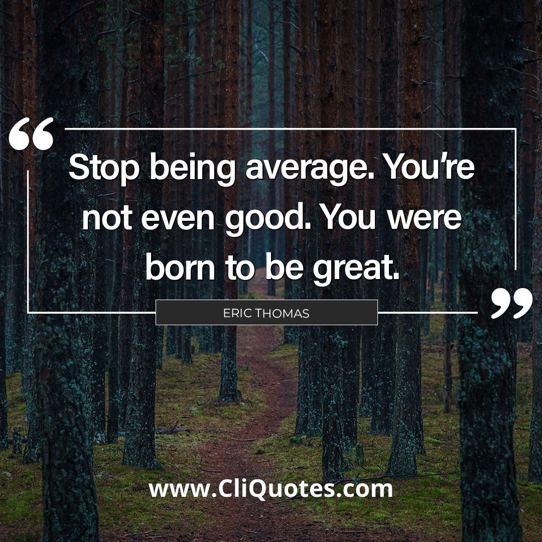 Stop being average. You're not even good. You were born to be great. — Eric Thomas