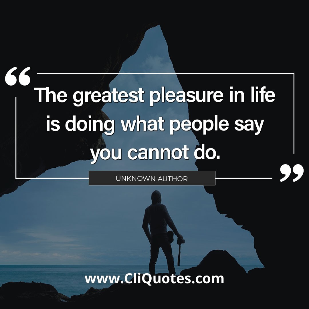 The greatest pleasure in life is doing what people say you cannot do. — Walter Bagehot