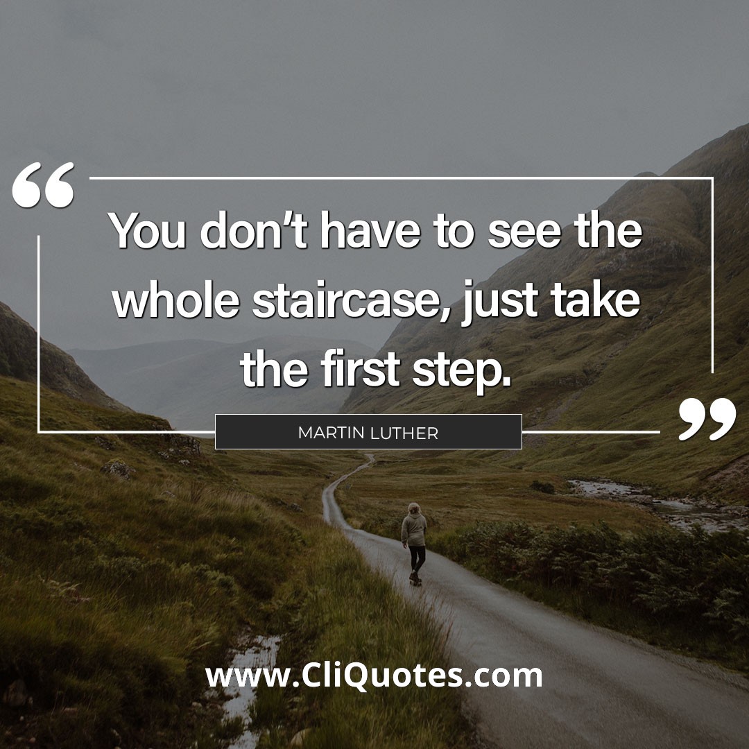 You don't have to see the whole staircase, just take the first step. - Martin Luther King Jr.