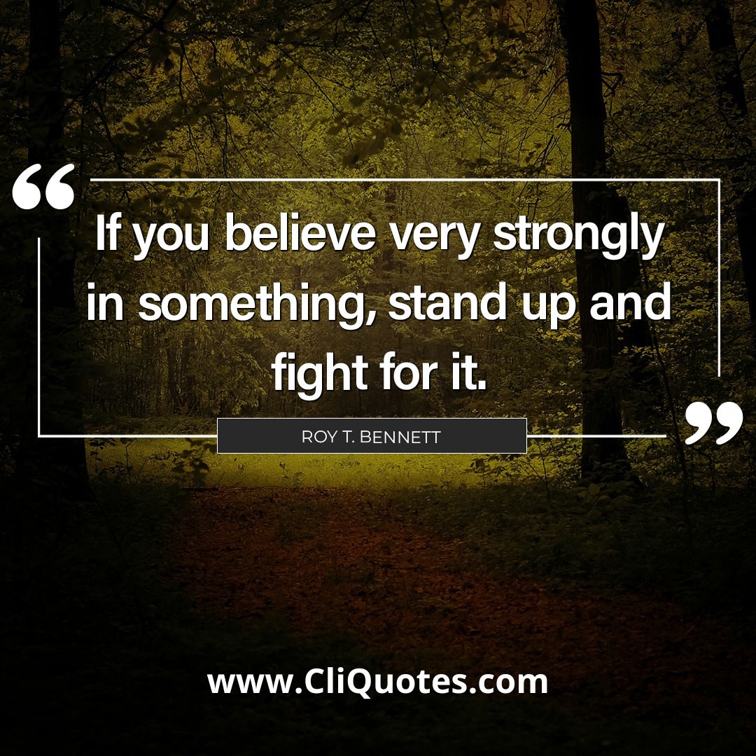 If you believe very strongly in something, stand up and fight for it. — Roy T. Bennett