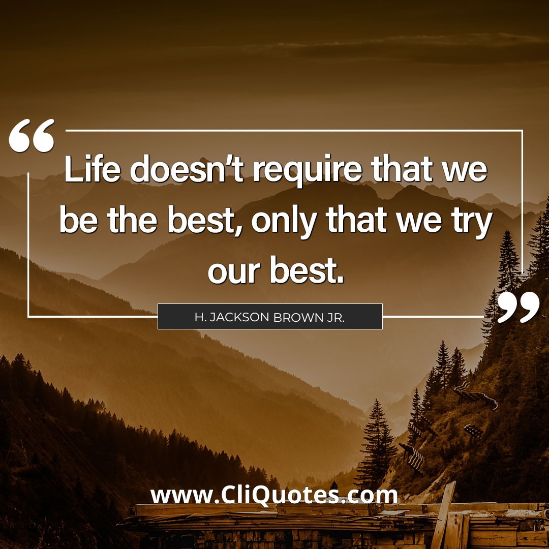 Life doesn't require that we be the best, only that we try our best. -H. Jackson Brown Jr