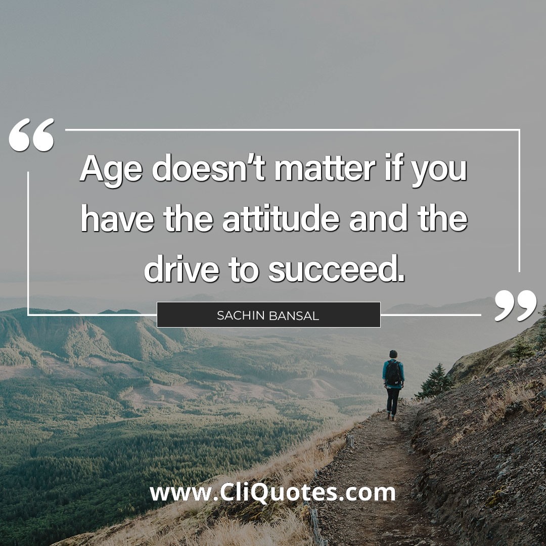 Age doesn't matter if you have the attitude and the drive to succeed. - Sachin Bansal