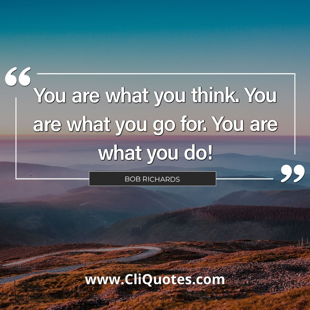 You are what you think. You are what you go for. You are what you do! - Bob Richards