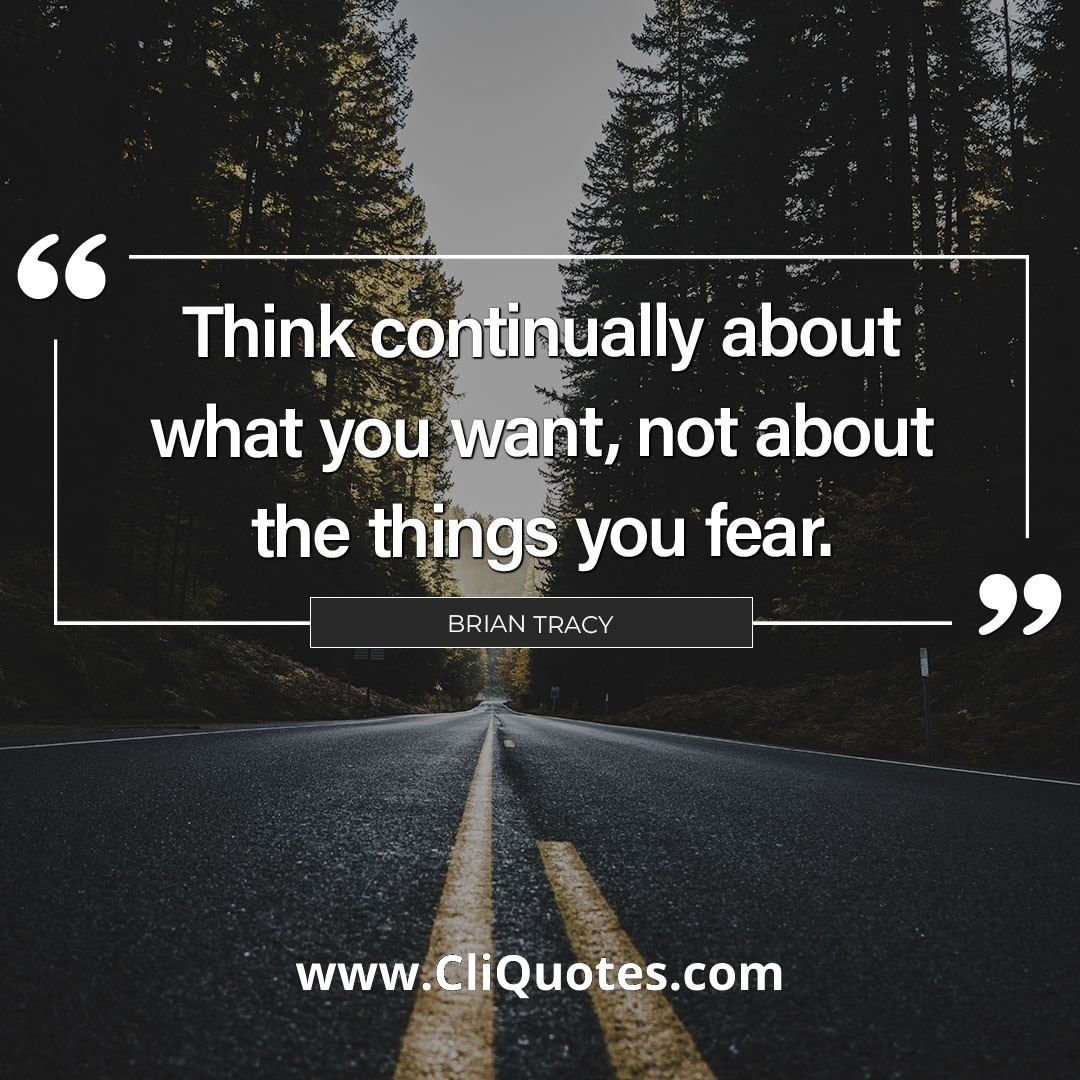 Think continually about what you want, not about the things you fear. — Brian Tracy