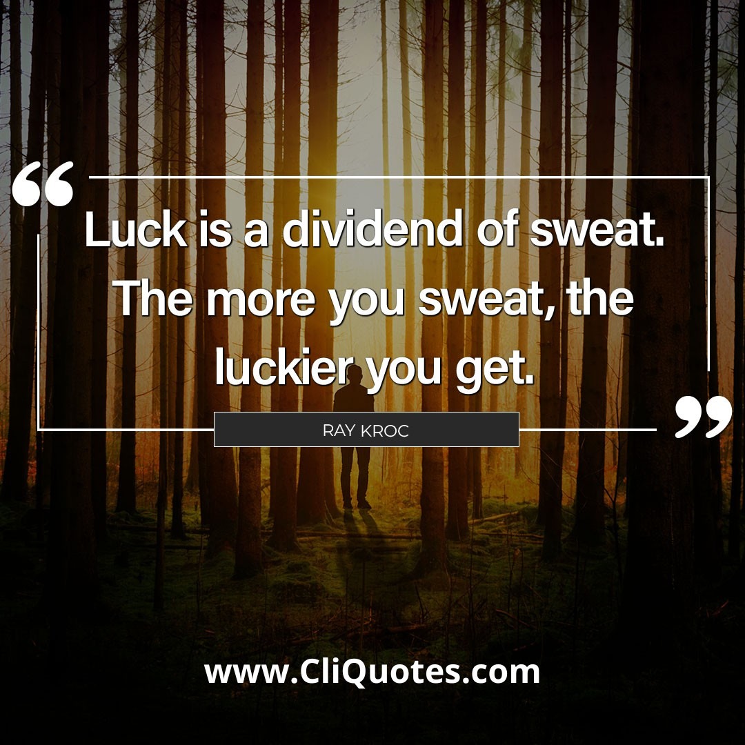 Luck is a dividend of sweat. The more you sweat, the luckier you get. - Ray Kroc