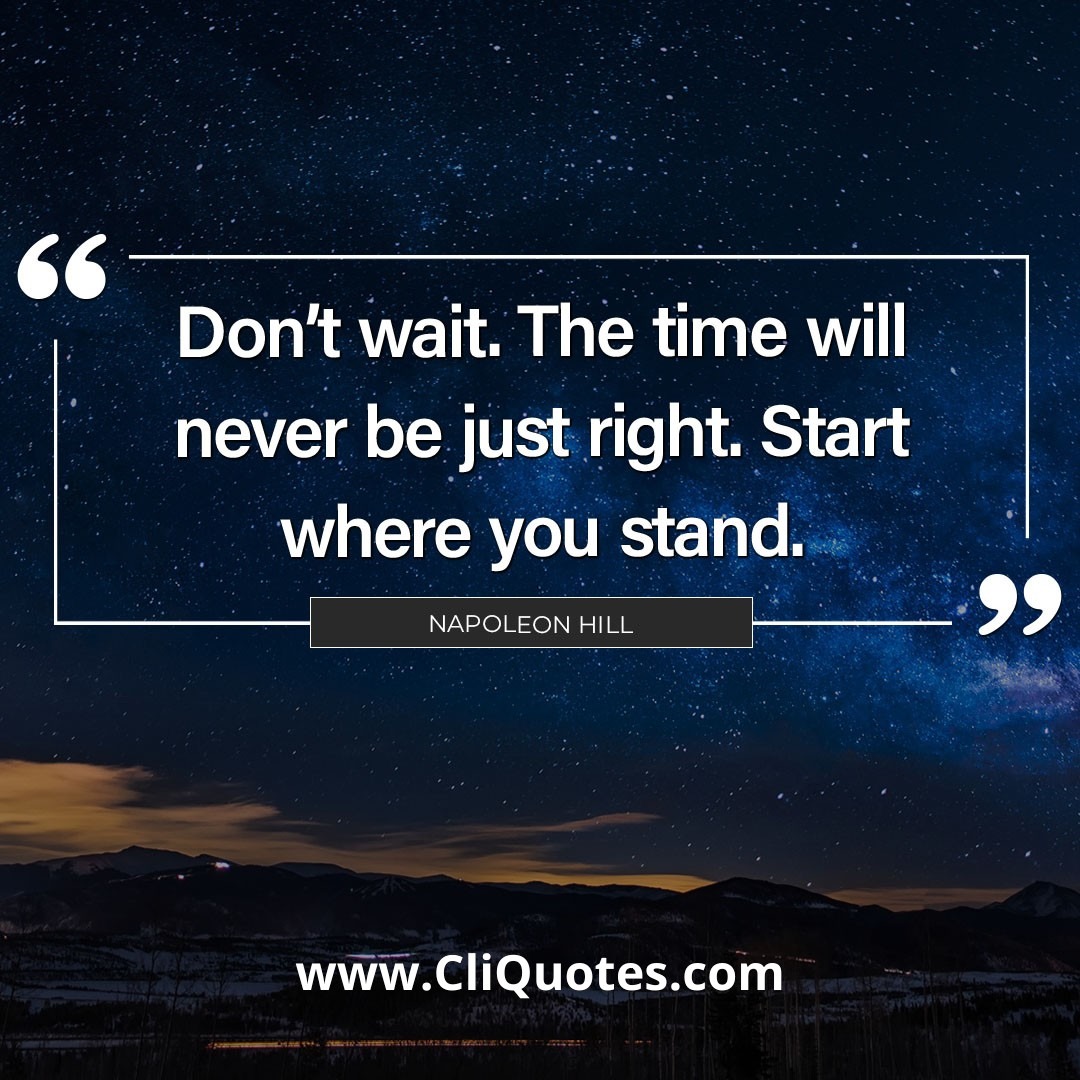 Don't wait. The time will never be just right. Start where you stand. -Napoleon Hill 