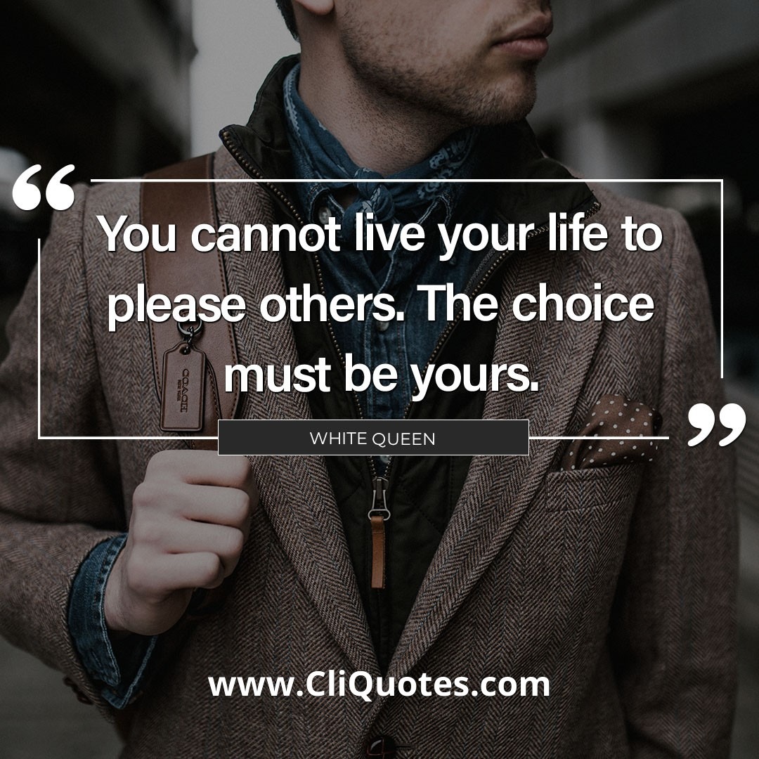 You cannot live your life to please others. The choice must be yours. - White Queen