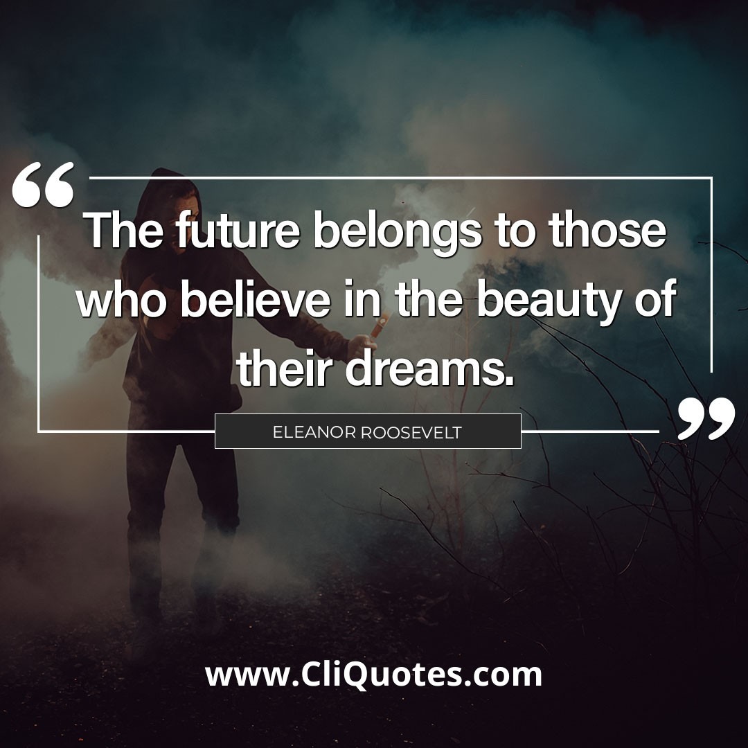 The future belongs to those who believe in the beauty of their dreams. - Eleanor Roosevelt.