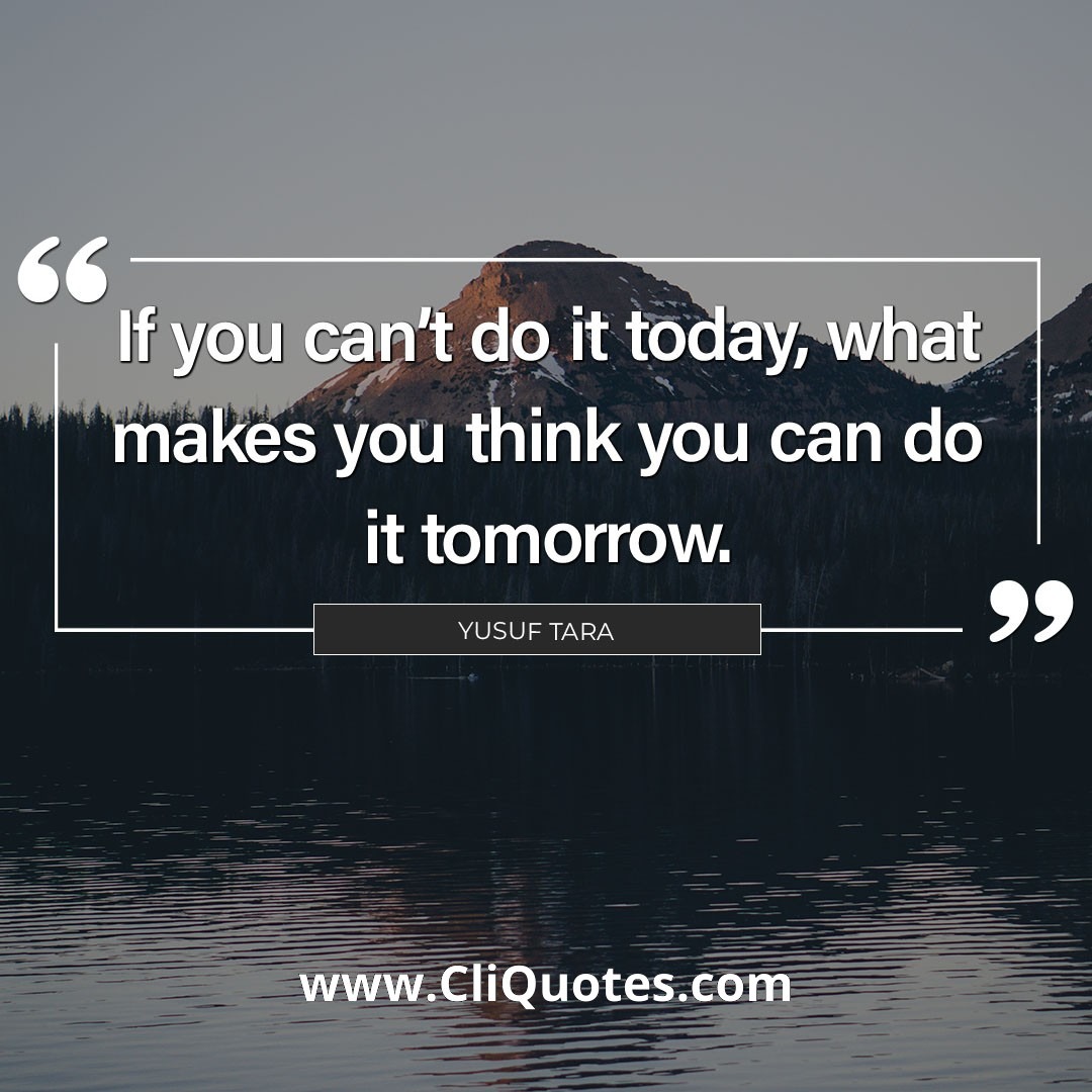 If you can't do it today, what makes you think you can do it tomorrow. - Yusuf Tara