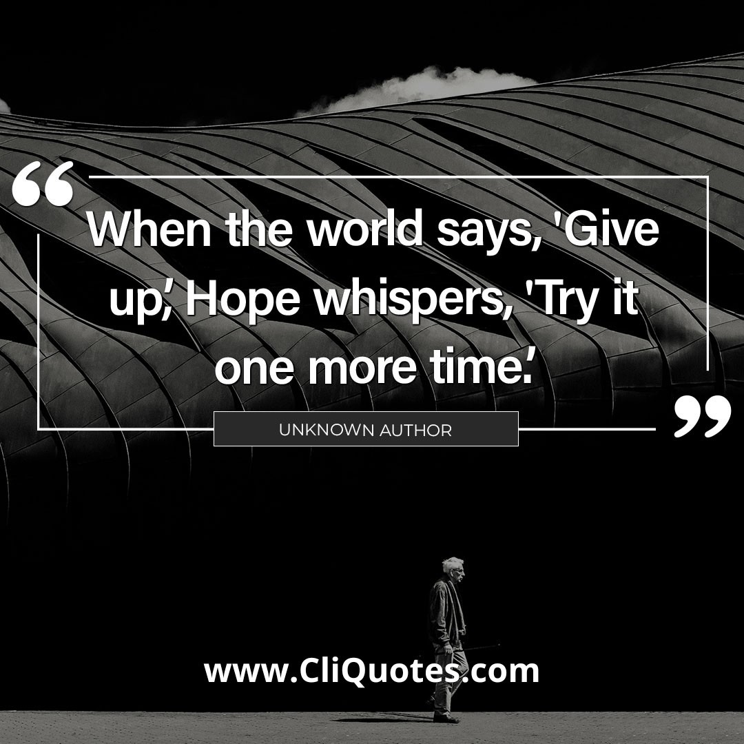 When the world says “Give Up,” Hope whispers, “Try it one more time. — Anonymous