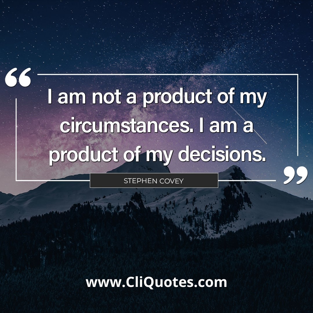 I am not a product of my circumstances. I am a product of my decisions. - Stephen R. Covey.