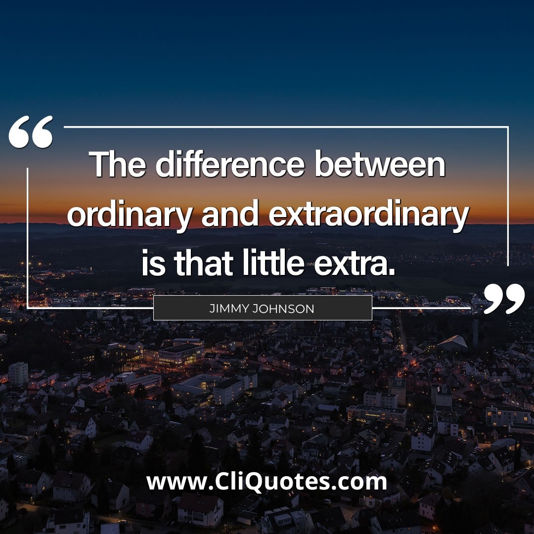 The only difference between ordinary and extraordinary is that little extra. – Jimmy Johnson