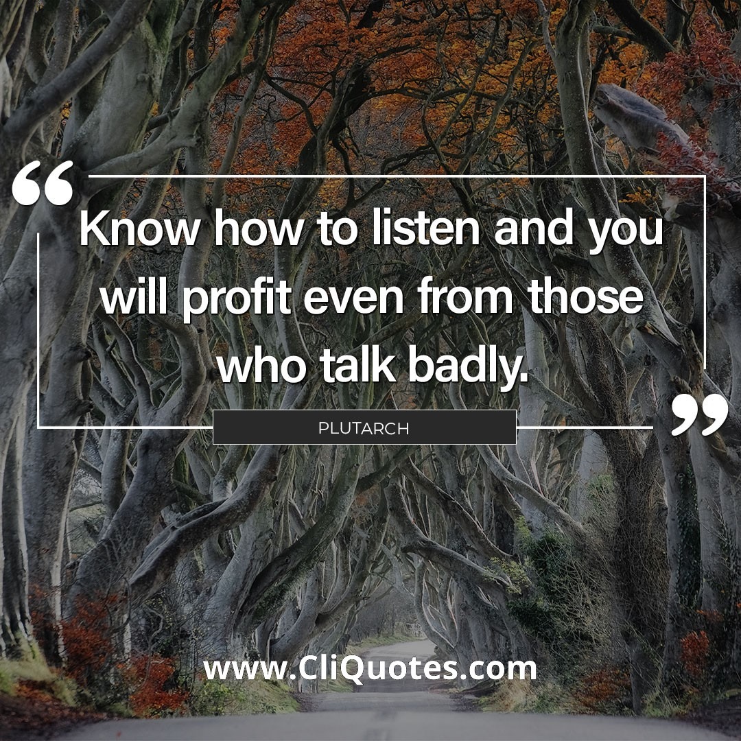 Know how to listen, and you will profit even from those who talk badly. — Plutarch